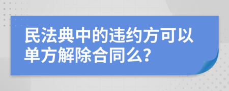 民法典中的违约方可以单方解除合同么？