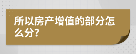 所以房产增值的部分怎么分？