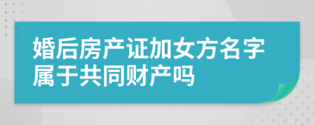 婚后房产证加女方名字属于共同财产吗