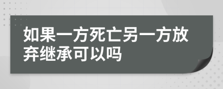 如果一方死亡另一方放弃继承可以吗