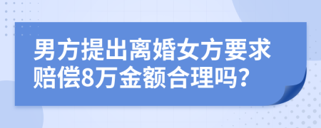 男方提出离婚女方要求赔偿8万金额合理吗？