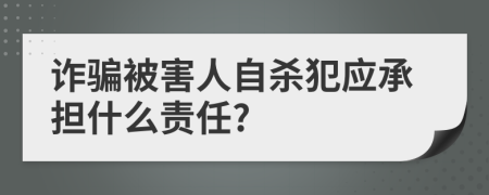 诈骗被害人自杀犯应承担什么责任?