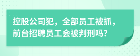 控股公司犯，全部员工被抓，前台招聘员工会被判刑吗？