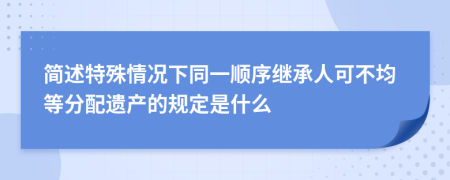 简述特殊情况下同一顺序继承人可不均等分配遗产的规定是什么