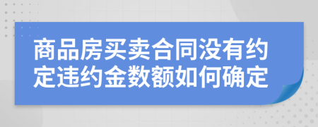 商品房买卖合同没有约定违约金数额如何确定