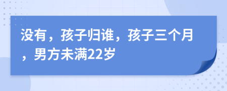 没有，孩子归谁，孩子三个月，男方未满22岁