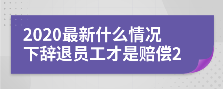 2020最新什么情况下辞退员工才是赔偿2