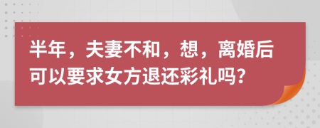 半年，夫妻不和，想，离婚后可以要求女方退还彩礼吗？