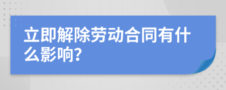 立即解除劳动合同有什么影响？