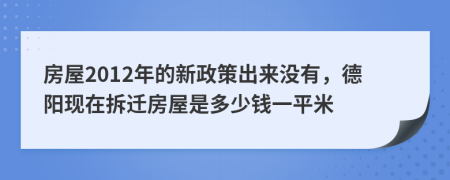 房屋2012年的新政策出来没有，德阳现在拆迁房屋是多少钱一平米