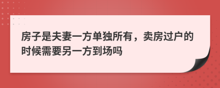 房子是夫妻一方单独所有，卖房过户的时候需要另一方到场吗