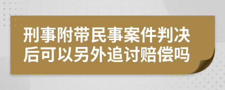 刑事附带民事案件判决后可以另外追讨赔偿吗