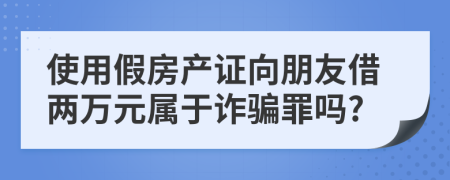 使用假房产证向朋友借两万元属于诈骗罪吗?