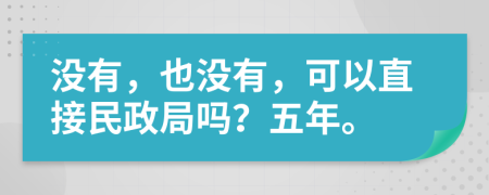 没有，也没有，可以直接民政局吗？五年。