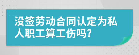 没签劳动合同认定为私人职工算工伤吗?