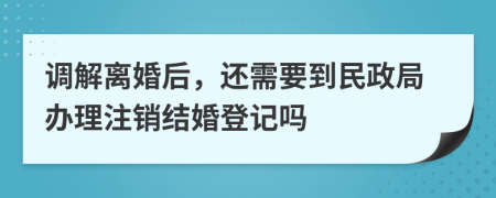 调解离婚后，还需要到民政局办理注销结婚登记吗