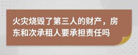 火灾烧毁了第三人的财产，房东和次承租人要承担责任吗