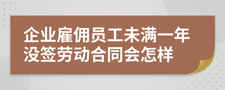 企业雇佣员工未满一年没签劳动合同会怎样