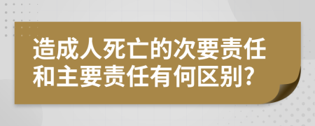 造成人死亡的次要责任和主要责任有何区别?