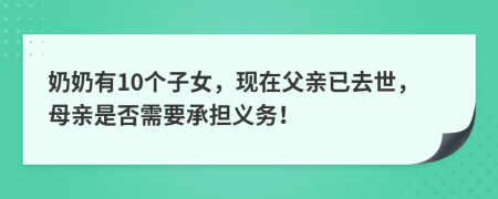 奶奶有10个子女，现在父亲已去世，母亲是否需要承担义务！