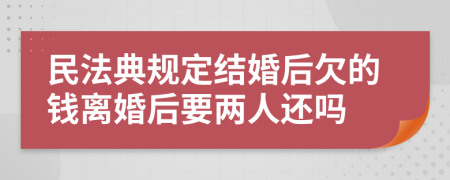 民法典规定结婚后欠的钱离婚后要两人还吗