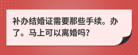 补办结婚证需要那些手续。办了。马上可以离婚吗？