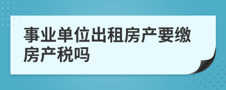 事业单位出租房产要缴房产税吗