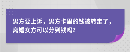 男方要上诉，男方卡里的钱被转走了，离婚女方可以分到钱吗？