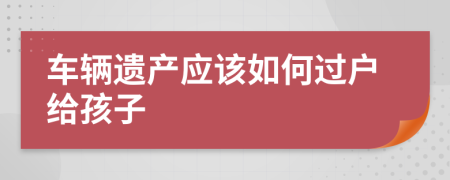车辆遗产应该如何过户给孩子
