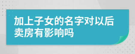 加上子女的名字对以后卖房有影响吗