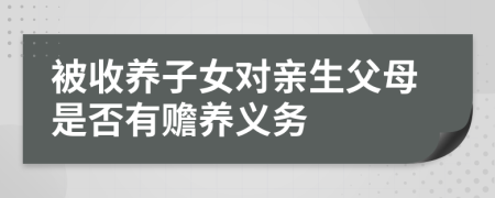 被收养子女对亲生父母是否有赡养义务