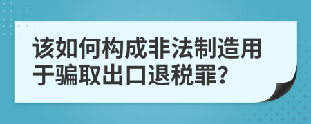 该如何构成非法制造用于骗取出口退税罪？