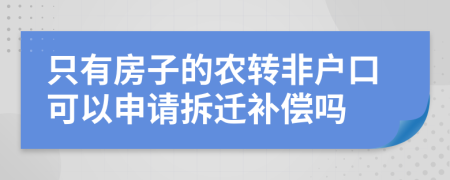 只有房子的农转非户口可以申请拆迁补偿吗