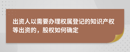 出资人以需要办理权属登记的知识产权等出资的，股权如何确定