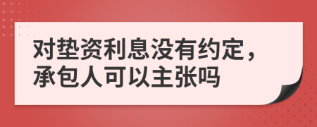 对垫资利息没有约定，承包人可以主张吗