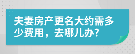 夫妻房产更名大约需多少费用，去哪儿办?