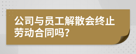 公司与员工解散会终止劳动合同吗？