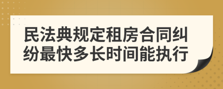 民法典规定租房合同纠纷最快多长时间能执行