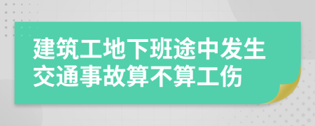 建筑工地下班途中发生交通事故算不算工伤