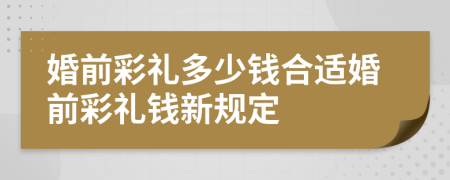 婚前彩礼多少钱合适婚前彩礼钱新规定