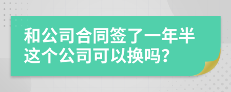 和公司合同签了一年半这个公司可以换吗？