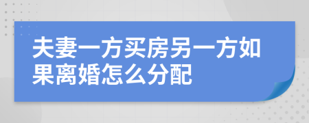 夫妻一方买房另一方如果离婚怎么分配