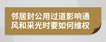 邻居封公用过道影响通风和采光时要如何维权