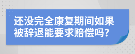 还没完全康复期间如果被辞退能要求赔偿吗？