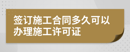 签订施工合同多久可以办理施工许可证