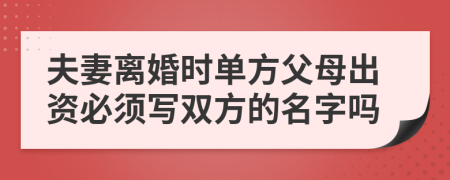 夫妻离婚时单方父母出资必须写双方的名字吗