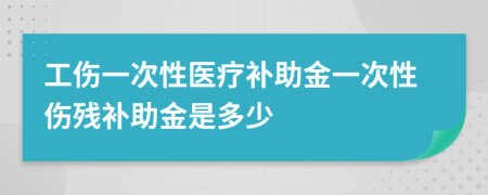 工伤一次性医疗补助金一次性伤残补助金是多少