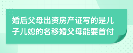 婚后父母出资房产证写的是儿子儿媳的名移婚父母能要首付