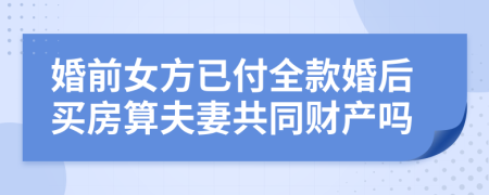 婚前女方已付全款婚后买房算夫妻共同财产吗