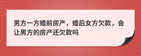 男方一方婚前房产，婚后女方欠款，会让男方的房产还欠款吗